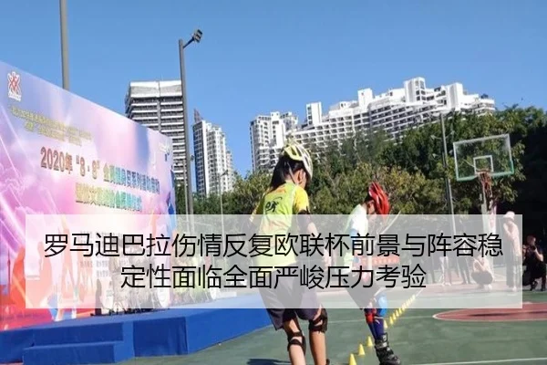 罗马迪巴拉伤情反复欧联杯前景与阵容稳定性面临全面严峻压力考验