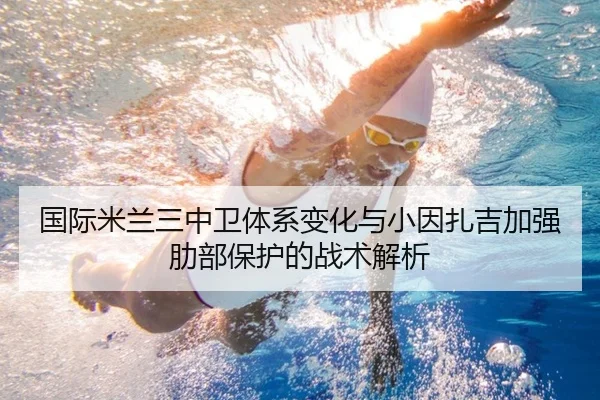 国际米兰三中卫体系变化与小因扎吉加强肋部保护的战术解析